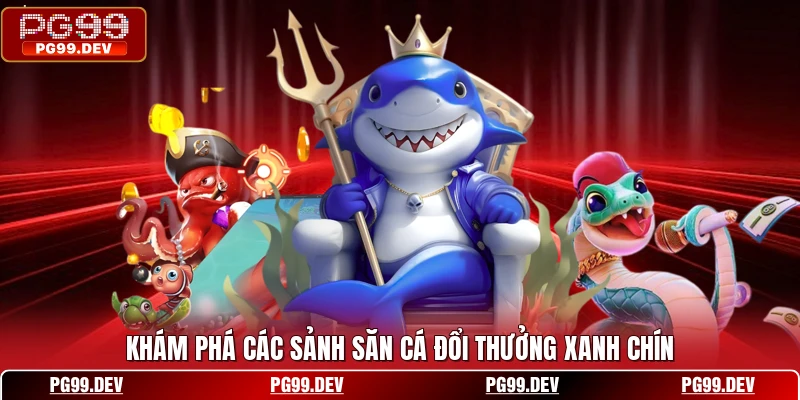 Khám phá các sảnh săn cá đổi thưởng xanh chín